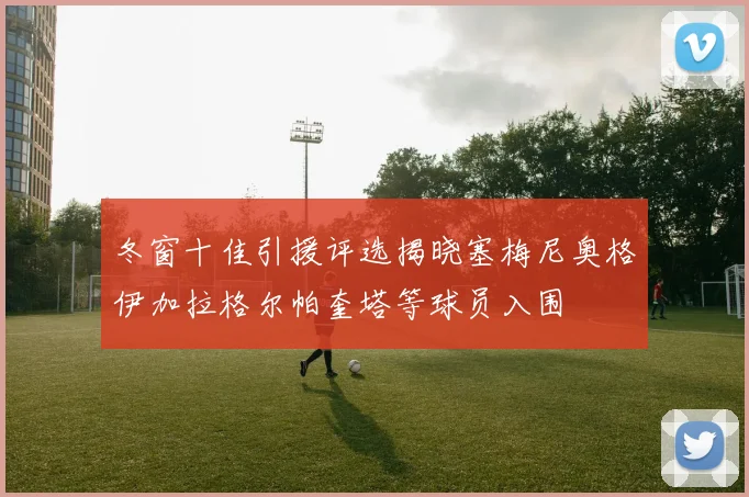 冬窗十佳引援评选揭晓塞梅尼奥格伊加拉格尔帕奎塔等球员入围