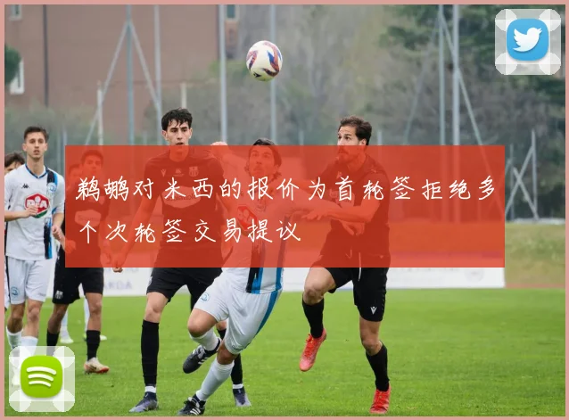 鹈鹕对米西的报价为首轮签拒绝多个次轮签交易提议