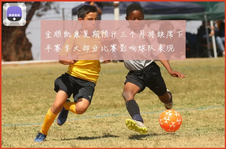 金顺凯康复期预计三个月将缺席下半赛季大部分比赛影响球队表现