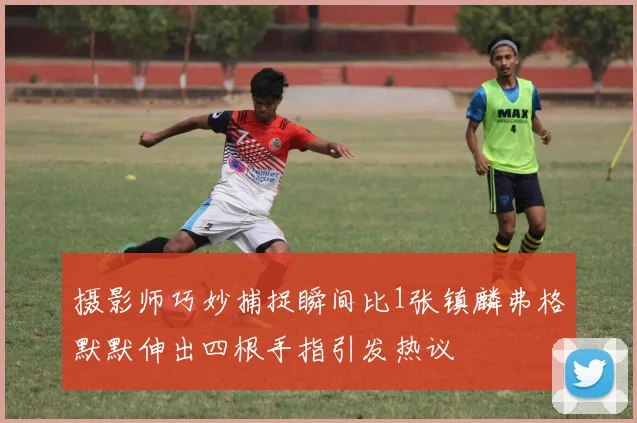 摄影师巧妙捕捉瞬间比1张镇麟弗格默默伸出四根手指引发热议