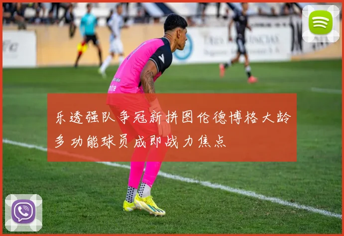 乐透强队争冠新拼图伦德博格大龄多功能球员成即战力焦点