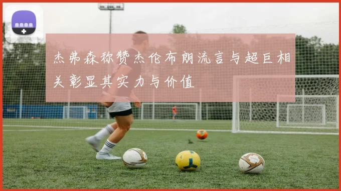 杰弗森称赞杰伦布朗流言与超巨相关彰显其实力与价值