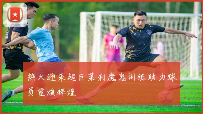 热火迎来超巨莱利魔鬼训练助力球员重焕辉煌