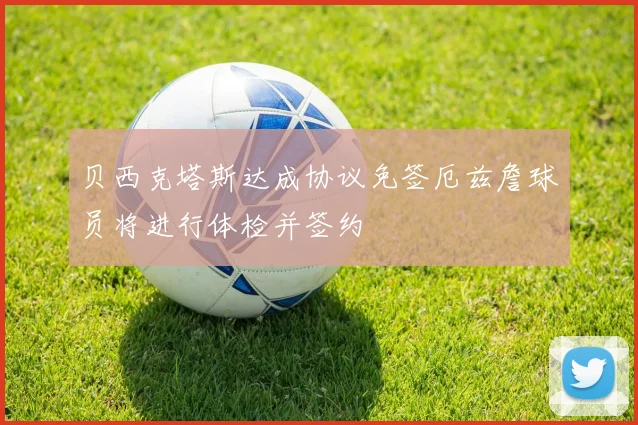 贝西克塔斯达成协议免签厄兹詹球员将进行体检并签约