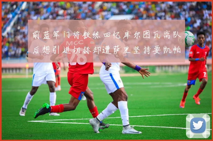 前蓝军门将教练回忆库尔图瓦离队后想引进切赫却遭萨里坚持要凯帕