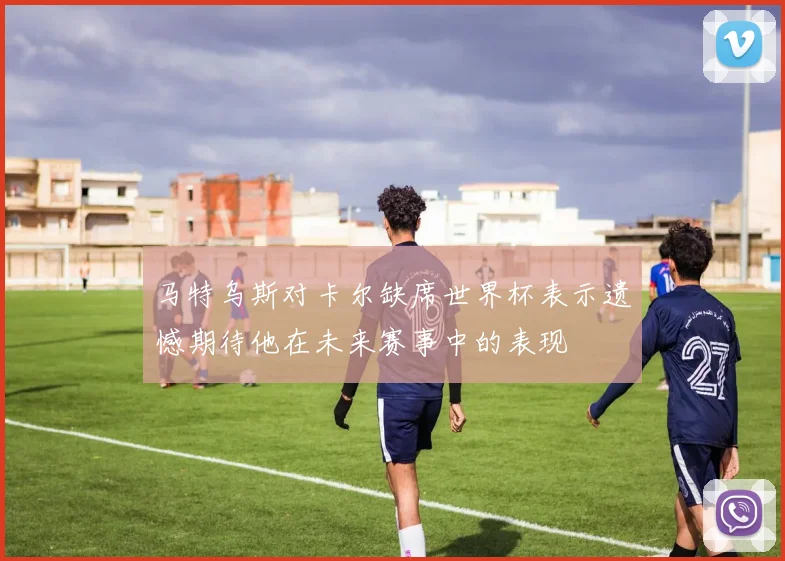 马特乌斯对卡尔缺席世界杯表示遗憾期待他在未来赛事中的表现