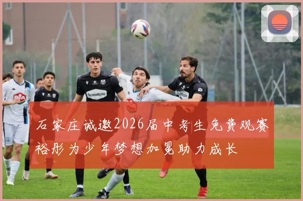 石家庄诚邀2026届中考生免费观赛裕彤为少年梦想加冕助力成长