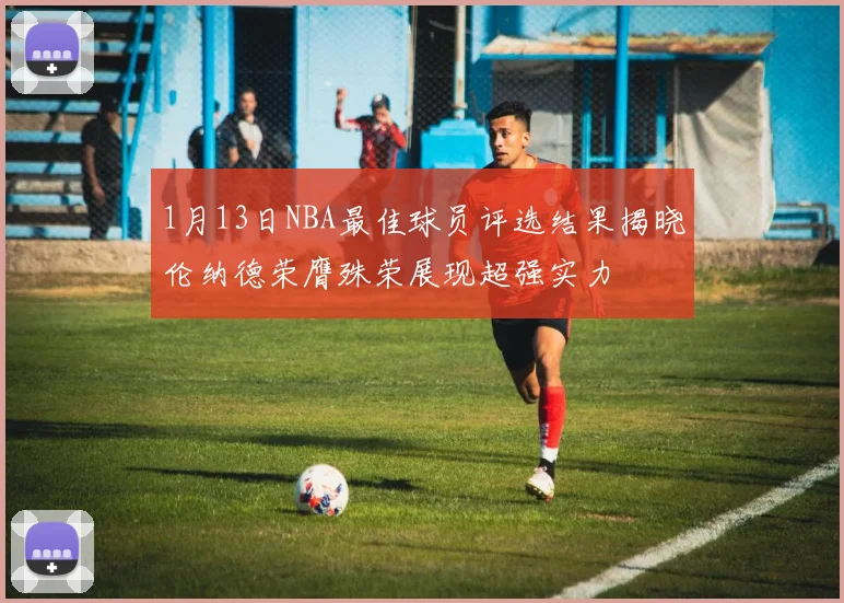 1月13日NBA最佳球员评选结果揭晓伦纳德荣膺殊荣展现超强实力