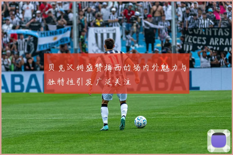 贝克汉姆盛赞梅西的场内外魅力与独特性引发广泛关注