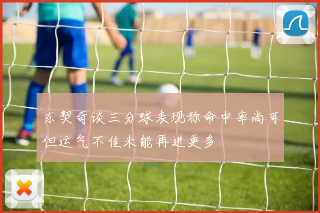 东契奇谈三分球表现称命中率尚可但运气不佳未能再进更多