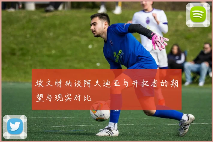 埃文特纳谈阿夫迪亚与开拓者的期望与现实对比
