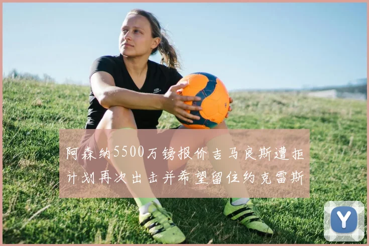 阿森纳5500万镑报价吉马良斯遭拒计划再次出击并希望留住约克雷斯
