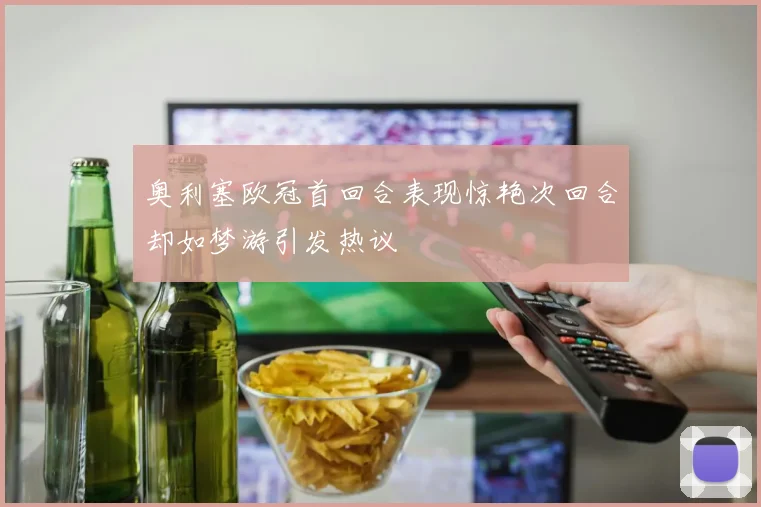 奥利塞欧冠首回合表现惊艳次回合却如梦游引发热议