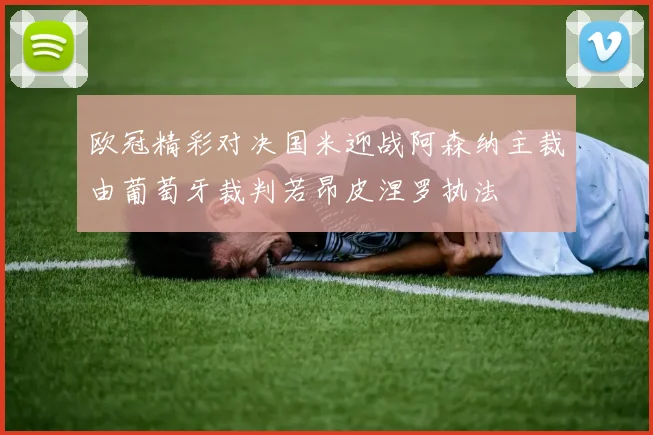 欧冠精彩对决国米迎战阿森纳主裁由葡萄牙裁判若昂皮涅罗执法