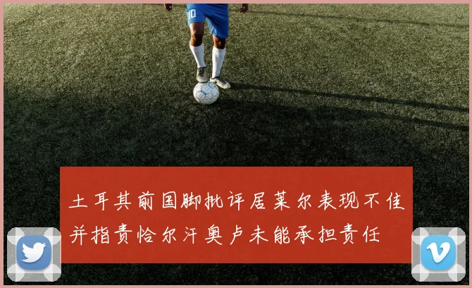 土耳其前国脚批评居莱尔表现不佳并指责恰尔汗奥卢未能承担责任