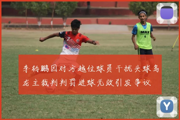 李钧鹏因对方越位球员干扰头球乌龙主裁判判罚进球无效引发争议
