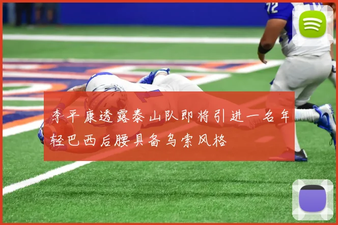 李平康透露泰山队即将引进一名年轻巴西后腰具备乌索风格