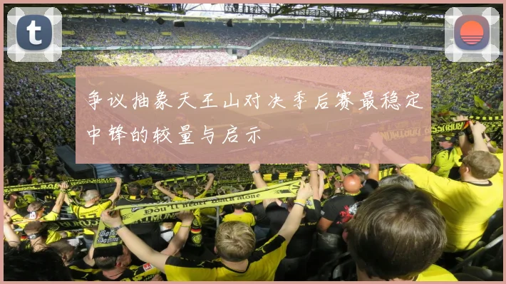 争议抽象天王山对决季后赛最稳定中锋的较量与启示