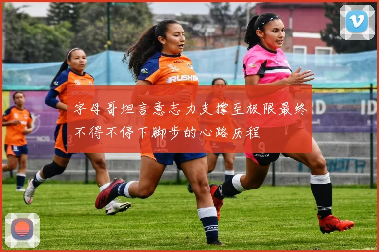 字母哥坦言意志力支撑至极限最终不得不停下脚步的心路历程