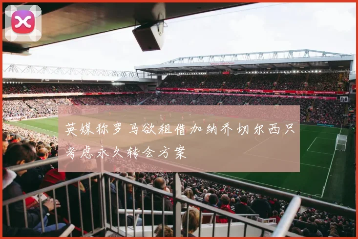 英媒称罗马欲租借加纳乔切尔西只考虑永久转会方案