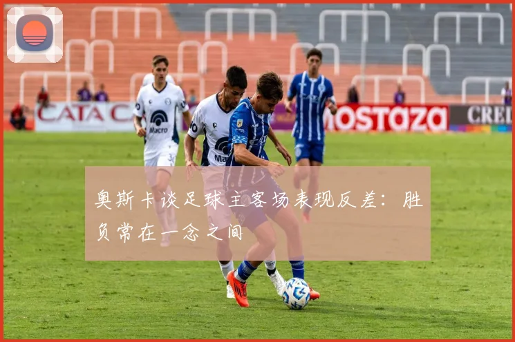 奥斯卡谈足球主客场表现反差：胜负常在一念之间