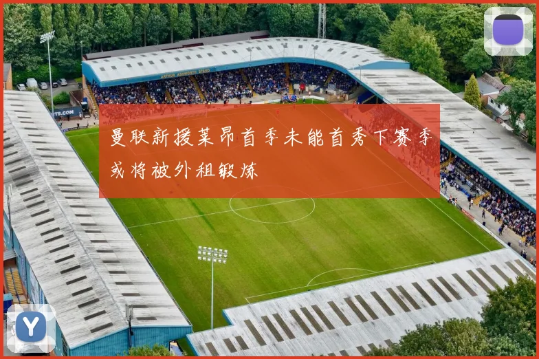 曼联新援莱昂首季未能首秀下赛季或将被外租锻炼