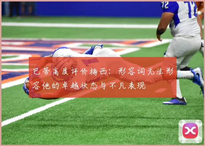 巴蒂高度评价梅西：形容词无法形容他的卓越状态与不凡表现