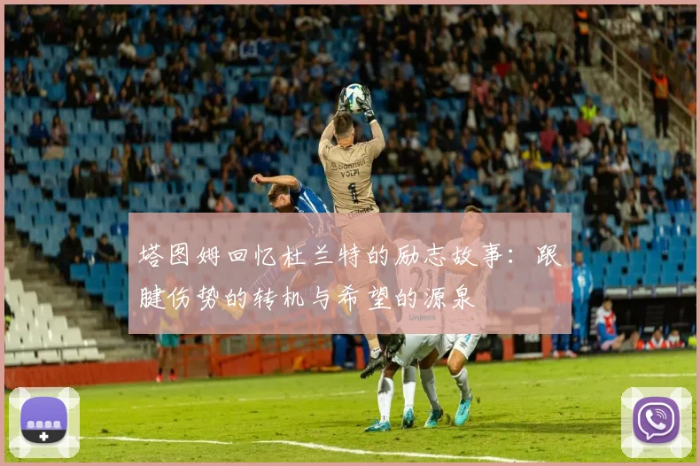 塔图姆回忆杜兰特的励志故事：跟腱伤势的转机与希望的源泉