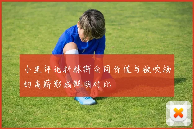 小里评论科林斯合同价值与被吹杨的高薪形成鲜明对比