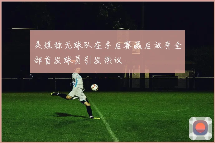 美媒称无球队在季后赛赢后放弃全部首发球员引发热议