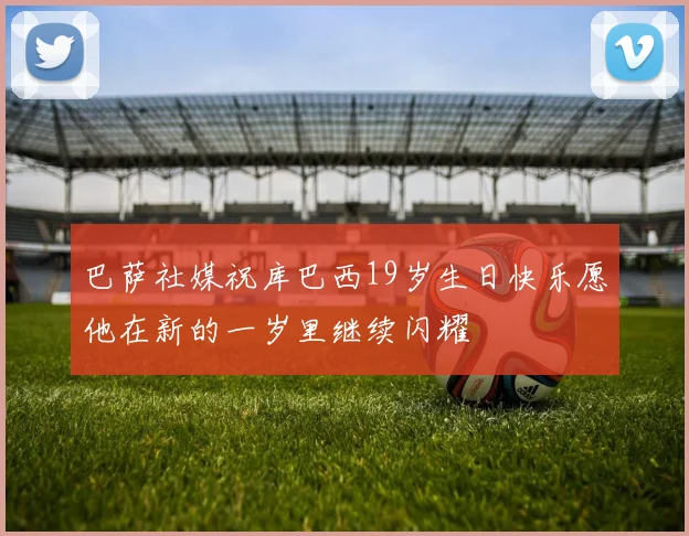 巴萨社媒祝库巴西19岁生日快乐愿他在新的一岁里继续闪耀