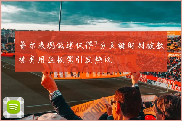 普尔表现低迷仅得7分关键时刻被教练弃用坐板凳引发热议
