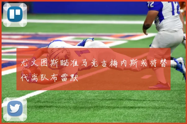 尤文图斯瞄准马竞吉梅内斯或将替代离队布雷默