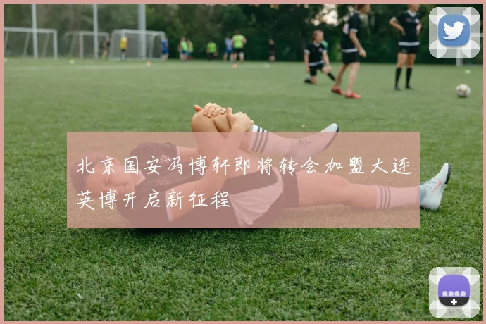 北京国安冯博轩即将转会加盟大连英博开启新征程